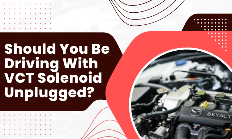 Should You Be Driving With VCT Solenoid Unplugged?
